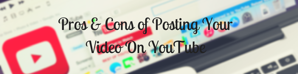 Pros & Cons of Posting Your Video On YouTube
